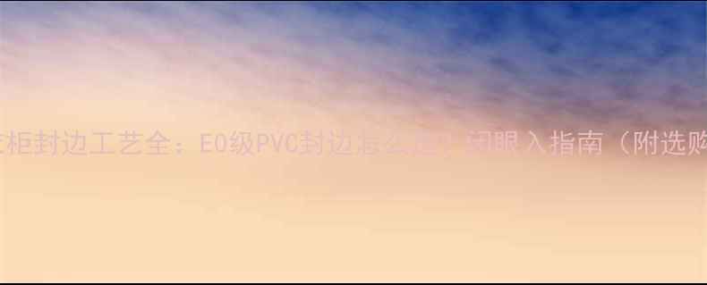 图片 生态板衣柜封边工艺全：E0级PVC封边怎么选？闭眼入指南（附选购技巧）2