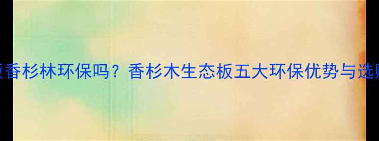 图片 生态板香杉林环保吗？香杉木生态板五大环保优势与选购指南