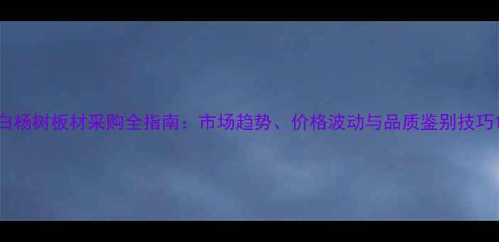 图片 白杨树板材采购全指南：市场趋势、价格波动与品质鉴别技巧1