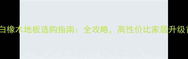 图片 白栎白橡木地板选购指南：全攻略，高性价比家居升级首选1