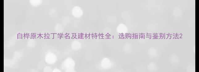 图片 白桦原木拉丁学名及建材特性全：选购指南与鉴别方法2