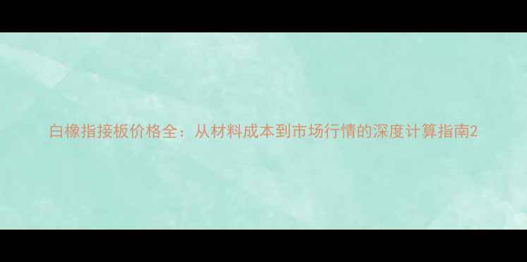 图片 白橡指接板价格全：从材料成本到市场行情的深度计算指南2