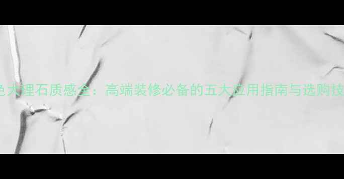 图片 白色大理石质感全：高端装修必备的五大应用指南与选购技巧1