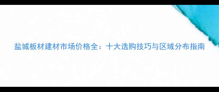 图片 盐城板材建材市场价格全：十大选购技巧与区域分布指南