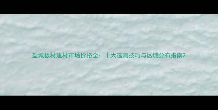图片 盐城板材建材市场价格全：十大选购技巧与区域分布指南2