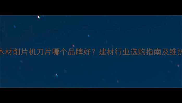 图片 盘式木材削片机刀片哪个品牌好？建材行业选购指南及维护技巧