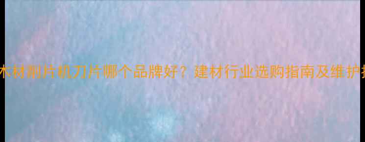 图片 盘式木材削片机刀片哪个品牌好？建材行业选购指南及维护技巧1