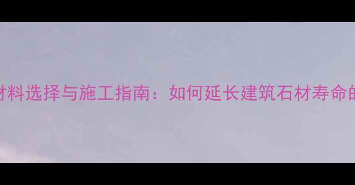图片 石材修复材料选择与施工指南：如何延长建筑石材寿命的6大秘籍2