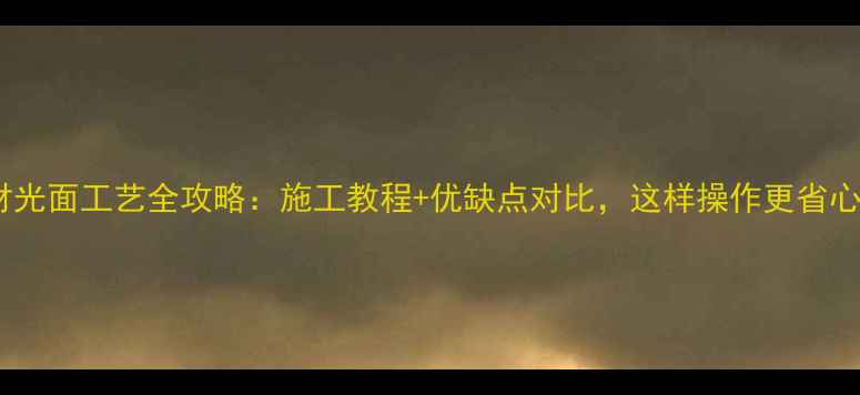 图片 石材光面工艺全攻略：施工教程+优缺点对比，这样操作更省心！1