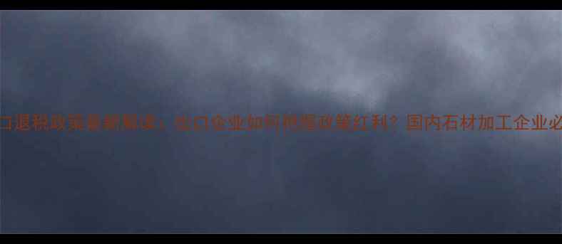 图片 石材出口退税政策最新解读：出口企业如何把握政策红利？国内石材加工企业必看指南