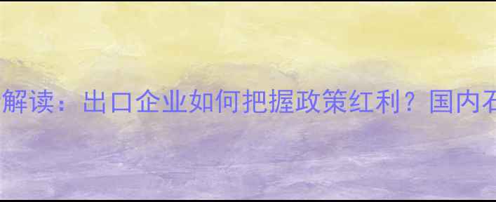 图片 石材出口退税政策最新解读：出口企业如何把握政策红利？国内石材加工企业必看指南2