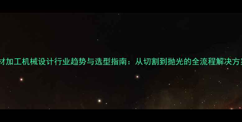 图片 石材加工机械设计行业趋势与选型指南：从切割到抛光的全流程解决方案2