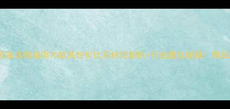 图片 石材加工设备选购指南10款高性价比石材切割机+行业避坑秘籍！附品牌对比表1
