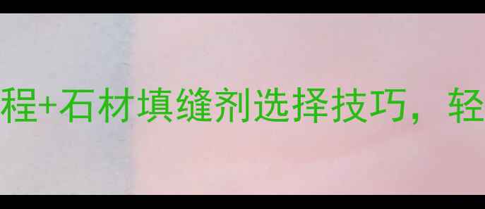 图片 石材填缝全攻略｜保姆级教程+石材填缝剂选择技巧，轻松搞定石材缝隙黑缝黄缝！