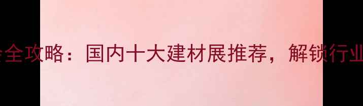 图片 石材展会全攻略：国内十大建材展推荐，解锁行业新趋势1