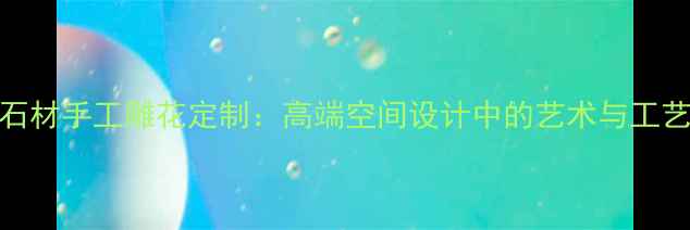图片 石材手工雕花定制：高端空间设计中的艺术与工艺