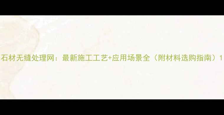 图片 石材无缝处理网：最新施工工艺+应用场景全（附材料选购指南）1