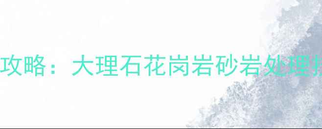 图片 石材清洁保养全攻略：大理石花岗岩砂岩处理技巧与常见问题1