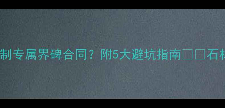 图片 石材界碑合同全｜如何定制专属界碑合同？附5大避坑指南🏷️石材装修合同避坑建材采购2
