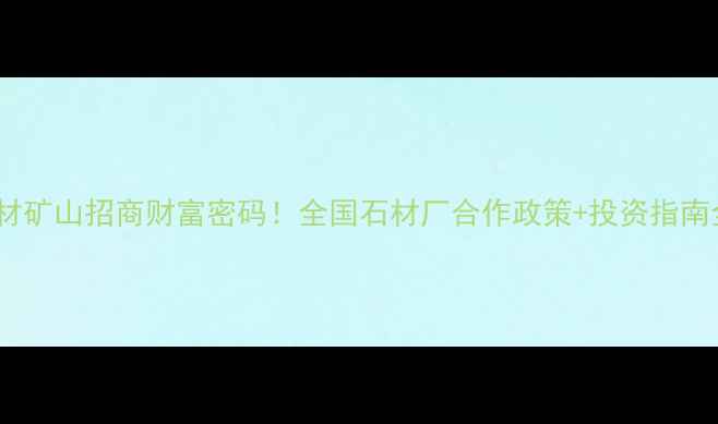 图片 石材矿山招商财富密码！全国石材厂合作政策+投资指南全1