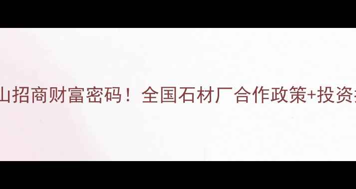 图片 石材矿山招商财富密码！全国石材厂合作政策+投资指南全2