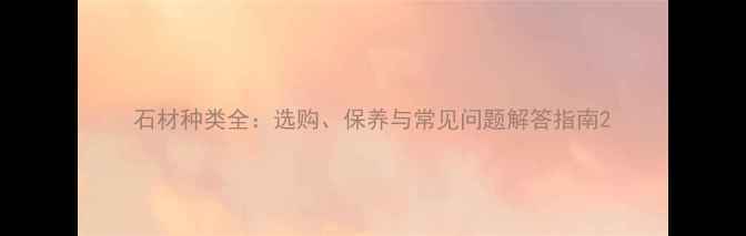 图片 石材种类全：选购、保养与常见问题解答指南2