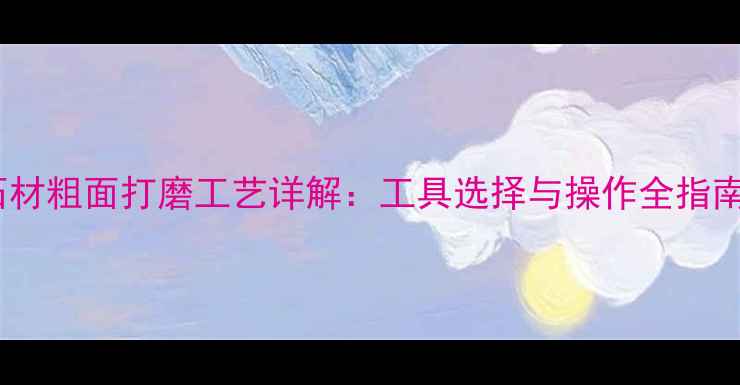 图片 石材粗面打磨工艺详解：工具选择与操作全指南2