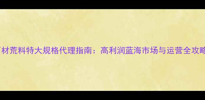 图片 石材荒料特大规格代理指南：高利润蓝海市场与运营全攻略2