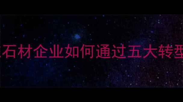 图片 石材行业深度：传统石材企业如何通过五大转型策略实现逆势增长2