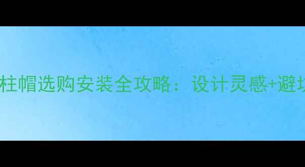 图片 石材门柱帽选购安装全攻略：设计灵感+避坑指南1
