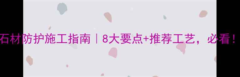 图片 石材防护施工指南｜8大要点+推荐工艺，必看！