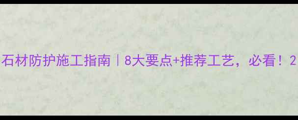 图片 石材防护施工指南｜8大要点+推荐工艺，必看！2