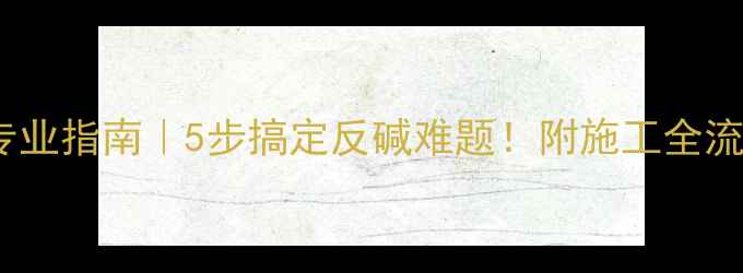 图片 石材防泛碱专业指南｜5步搞定反碱难题！附施工全流程+避坑攻略