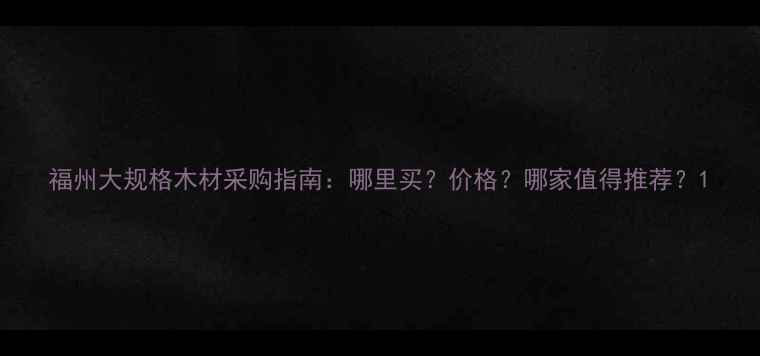 图片 福州大规格木材采购指南：哪里买？价格？哪家值得推荐？1