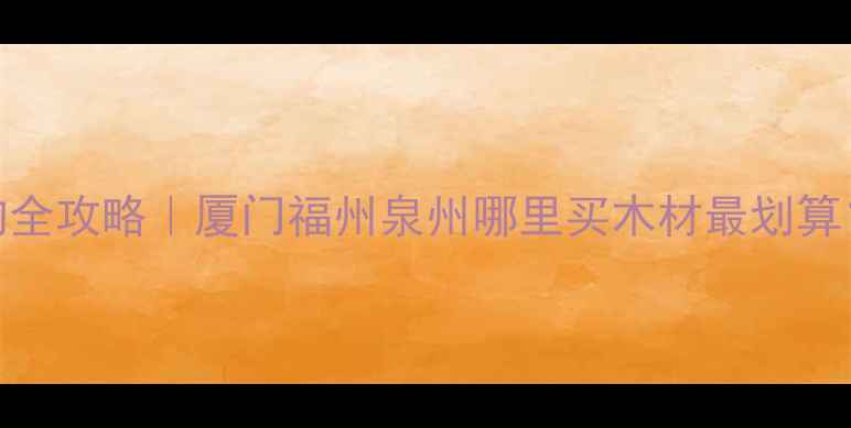 图片 福建木材采购全攻略｜厦门福州泉州哪里买木材最划算？附避坑指南