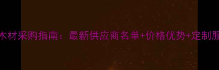 图片 福建木材采购指南：最新供应商名单+价格优势+定制服务全