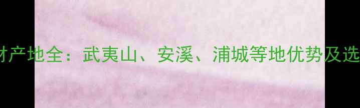 图片 福建石材产地全：武夷山、安溪、浦城等地优势及选购指南2