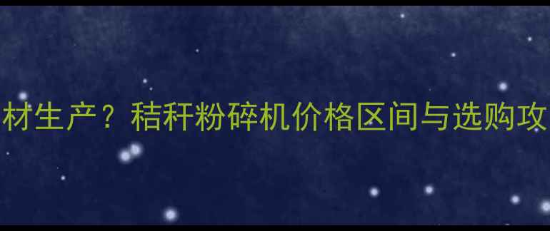 图片 秸秆粉碎机如何助力建材生产？秸秆粉碎机价格区间与选购攻略（附详细参数对比）