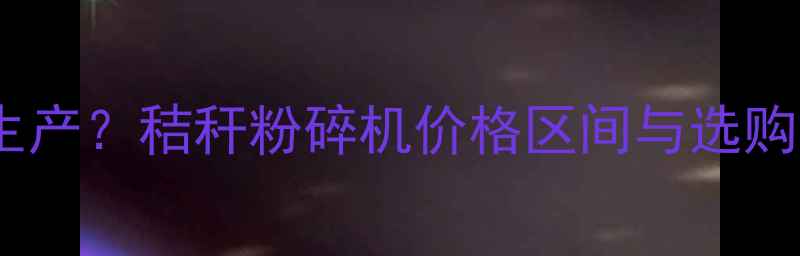 图片 秸秆粉碎机如何助力建材生产？秸秆粉碎机价格区间与选购攻略（附详细参数对比）1