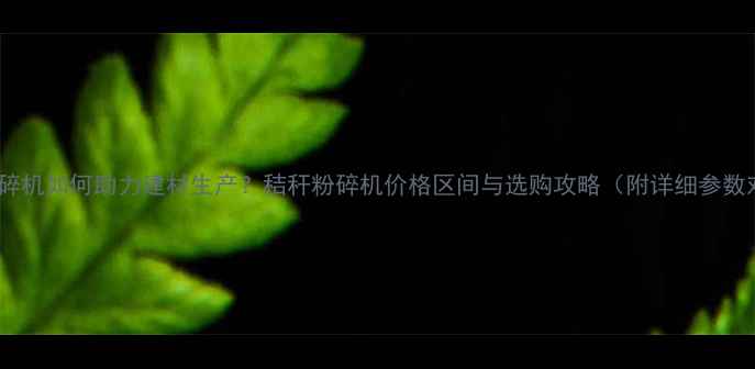 图片 秸秆粉碎机如何助力建材生产？秸秆粉碎机价格区间与选购攻略（附详细参数对比）2