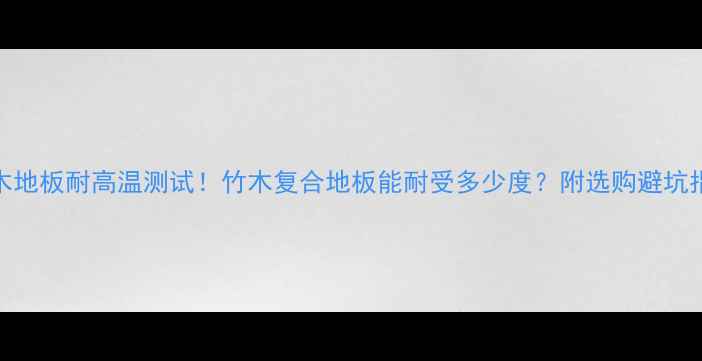 图片 竹木地板耐高温测试！竹木复合地板能耐受多少度？附选购避坑指南