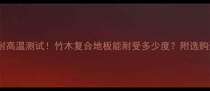 图片 竹木地板耐高温测试！竹木复合地板能耐受多少度？附选购避坑指南1