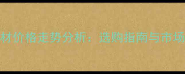 图片 索菲亚金建材价格走势分析：选购指南与市场趋势全解读