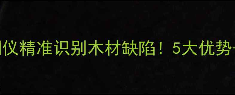 图片 红外线检测仪精准识别木材缺陷！5大优势+选购指南2