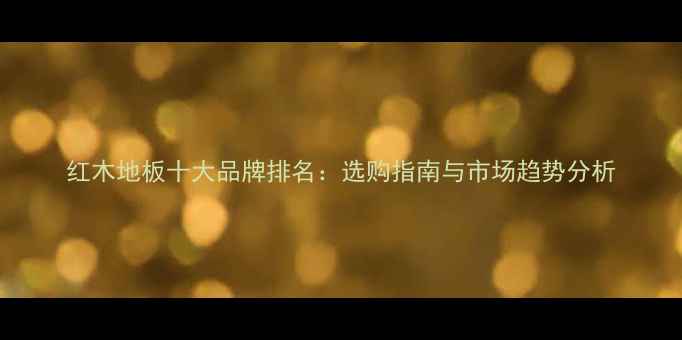 图片 红木地板十大品牌排名：选购指南与市场趋势分析