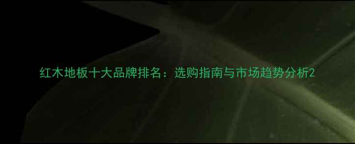 图片 红木地板十大品牌排名：选购指南与市场趋势分析2