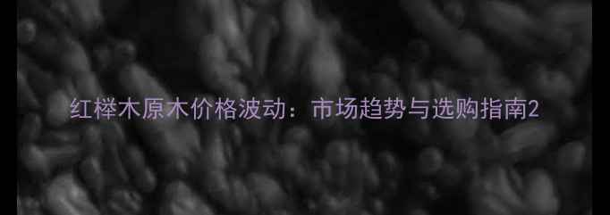 图片 红榉木原木价格波动：市场趋势与选购指南2