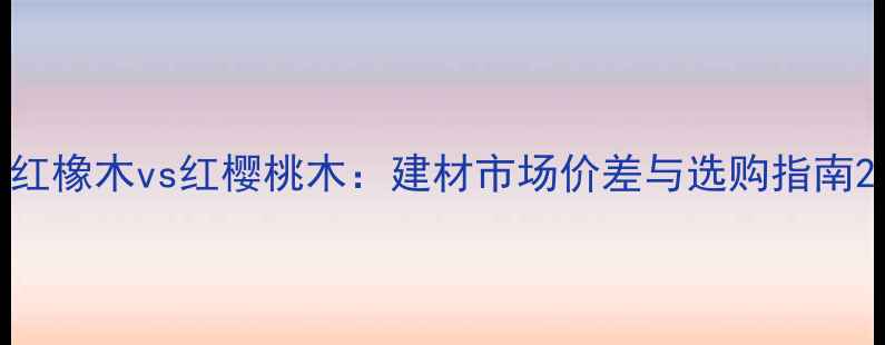 图片 红橡木vs红樱桃木：建材市场价差与选购指南2