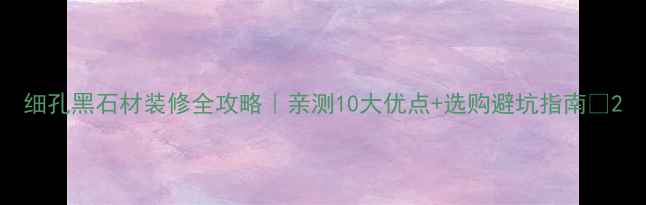 图片 细孔黑石材装修全攻略｜亲测10大优点+选购避坑指南🔥2