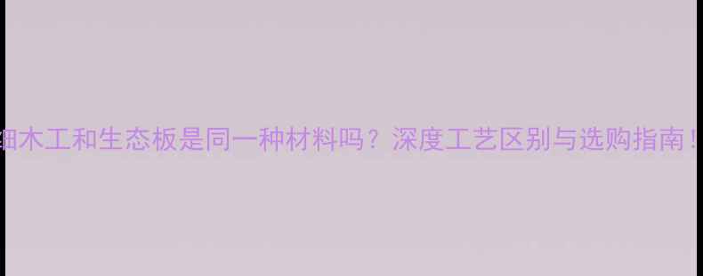 图片 细木工和生态板是同一种材料吗？深度工艺区别与选购指南！